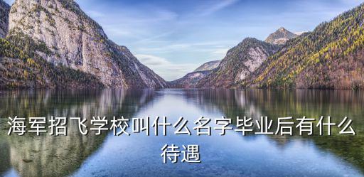 海軍航空實驗班，海軍招飛學校叫什么名字畢業后有什么待遇