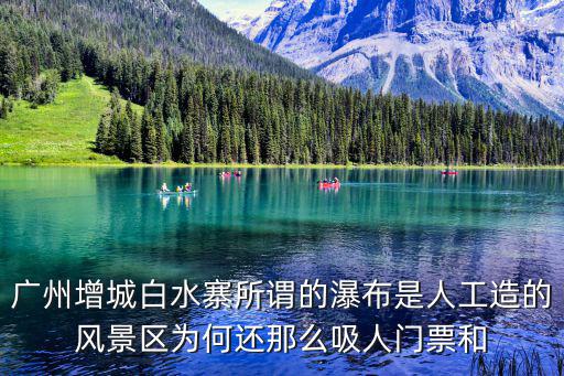 白水寨好玩嗎，廣州增城白水寨所謂的瀑布是人工造的風景區為何還那么吸人門票和