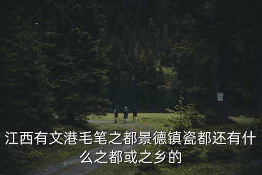 江西有文港毛筆之都景德鎮瓷都還有什么之都或之鄉的