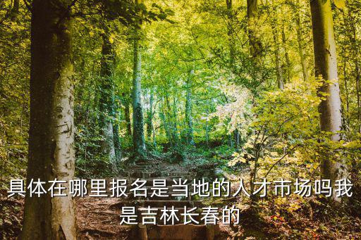 具體在哪里報(bào)名是當(dāng)?shù)氐娜瞬攀袌?chǎng)嗎我是吉林長(zhǎng)春的