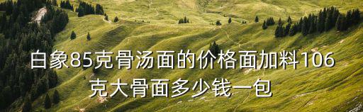 白象85克骨湯面的價格面加料106克大骨面多少錢一包