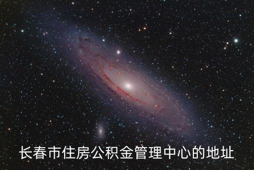 長春市公積金，長春市住房公積金管理中心的地址
