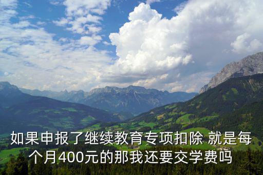 如果申報了繼續教育專項扣除 就是每個月400元的那我還要交學費嗎