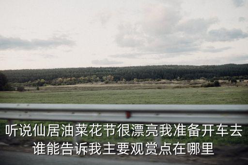聽說仙居油菜花節很漂亮我準備開車去誰能告訴我主要觀賞點在哪里