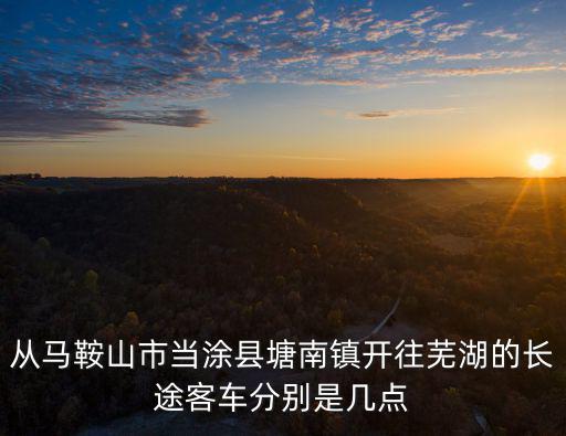 從馬鞍山市當涂縣塘南鎮開往蕪湖的長途客車分別是幾點