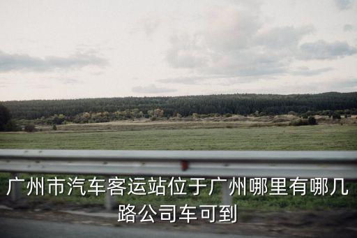 廣州市汽車客運站位于廣州哪里有哪幾路公司車可到