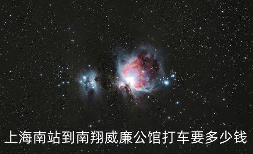 上海南站到南翔威廉公館打車要多少錢