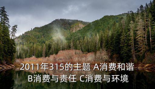今年315主題，2011年315的主題 A消費(fèi)和諧 B消費(fèi)與責(zé)任 C消費(fèi)與環(huán)境