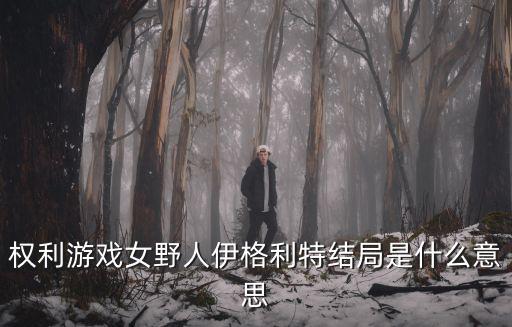 權(quán)利游戲女野人伊格利特結(jié)局是什么意思