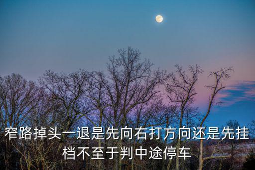 窄路掉頭一退是先向右打方向還是先掛檔不至于判中途停車