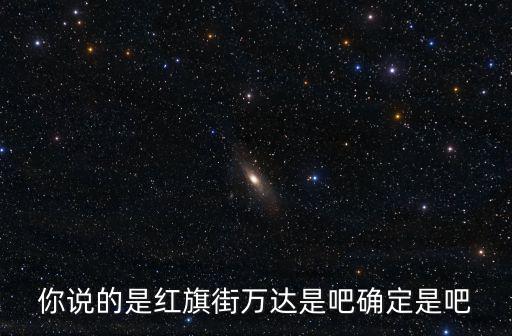 你說的是紅旗街萬達是吧確定是吧