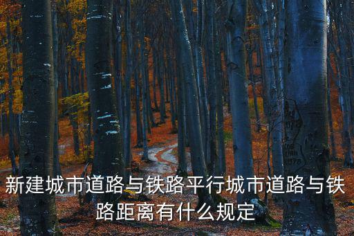 新建城市道路與鐵路平行城市道路與鐵路距離有什么規定