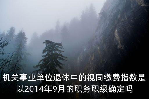 機關事業單位退休中的視同繳費指數是以2014年9月的職務職級確定嗎