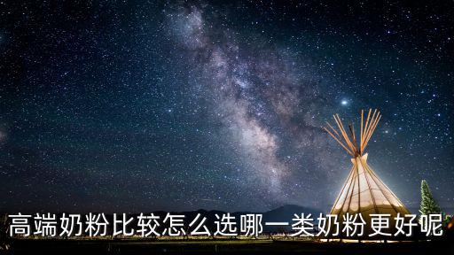 高端奶粉比較怎么選哪一類奶粉更好呢
