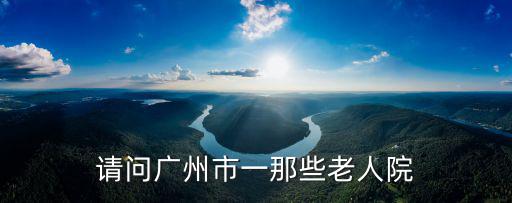 廣州市老人院，請(qǐng)問(wèn)廣州市一那些老人院