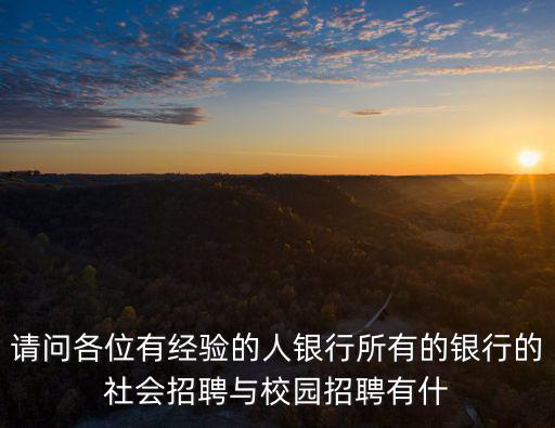請問各位有經驗的人銀行所有的銀行的社會招聘與校園招聘有什
