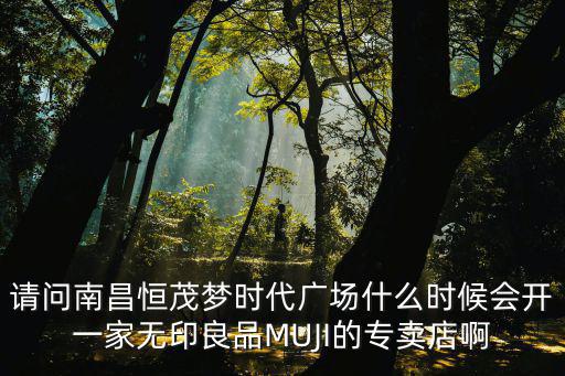 請問南昌恒茂夢時代廣場什么時候會開一家無印良品MUJI的專賣店啊