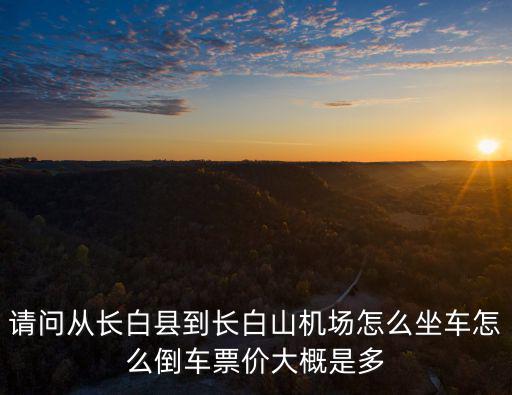 請(qǐng)問(wèn)從長(zhǎng)白縣到長(zhǎng)白山機(jī)場(chǎng)怎么坐車怎么倒車票價(jià)大概是多