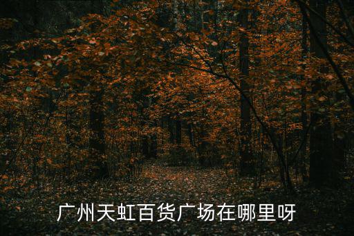 天虹百貨，廣州天虹百貨廣場在哪里呀