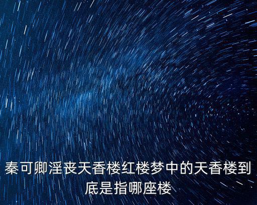 秦可卿淫喪天香樓紅樓夢中的天香樓到底是指哪座樓