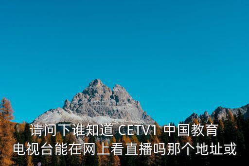 請問下誰知道 CETV1 中國教育電視臺能在網上看直播嗎那個地址或