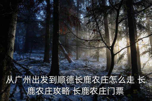 從廣州出發到順德長鹿農莊怎么走 長鹿農莊攻略 長鹿農莊門票