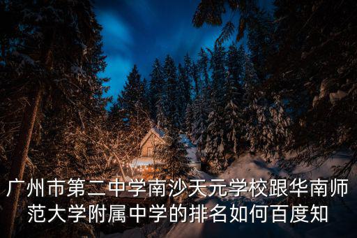 廣州市第二中學南沙天元學校跟華南師范大學附屬中學的排名如何百度知
