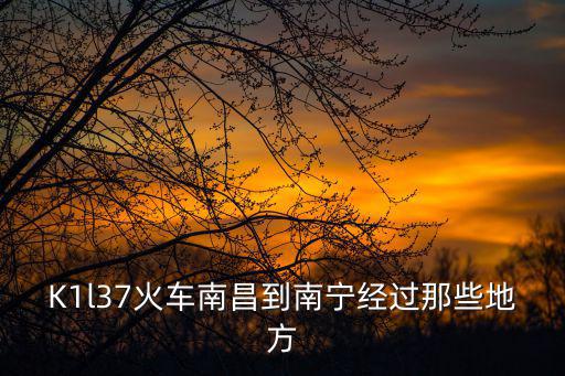 K1l37火車南昌到南寧經過那些地方