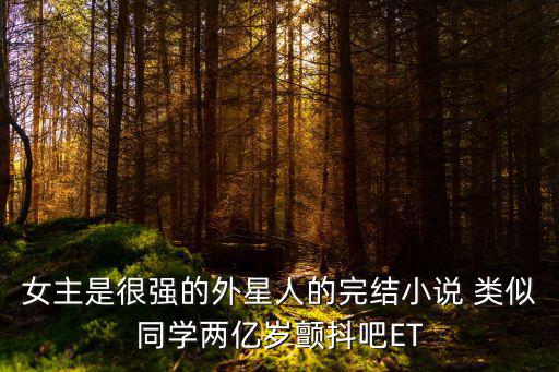 女主是很強的外星人的完結小說 類似同學兩億歲顫抖吧ET