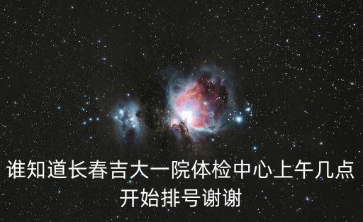 誰知道長春吉大一院體檢中心上午幾點(diǎn)開始排號謝謝