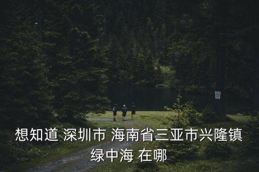 想知道 深圳市 海南省三亞市興隆鎮綠中海 在哪