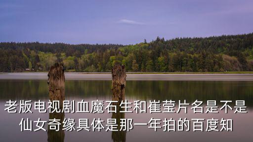 老版電視劇血魔石生和崔瑩片名是不是仙女奇緣具體是那一年拍的百度知