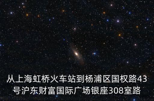 從上海虹橋火車站到楊浦區(qū)國權(quán)路43號滬東財富國際廣場銀座308室路