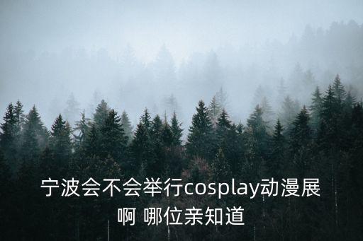 寧波會不會舉行cosplay動漫展啊 哪位親知道
