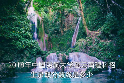 2018年中國民航大學在云南理科招生錄取分數線是多少