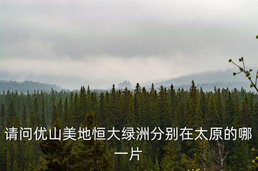請問優(yōu)山美地恒大綠洲分別在太原的哪一片