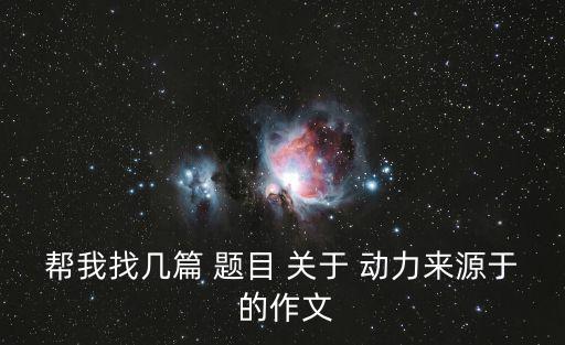 幫我找幾篇 題目 關于 動力來源于 的作文