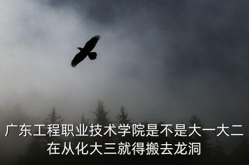 廣東工程職業(yè)技術(shù)學(xué)院是不是大一大二在從化大三就得搬去龍洞