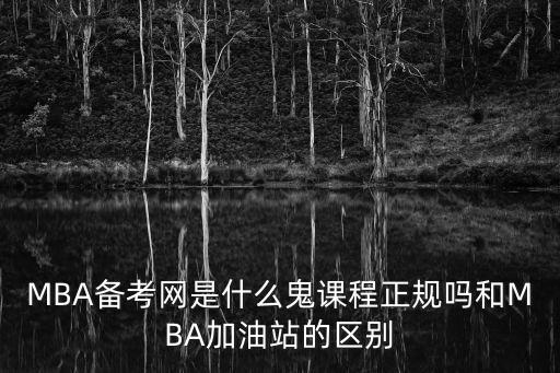 MBA備考網是什么鬼課程正規嗎和MBA加油站的區別