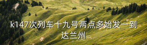 k147次列車十九號兩點多始發一到達蘭州