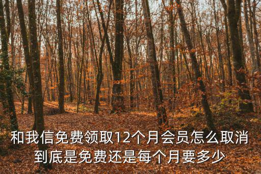 和我信免費領取12個月會員怎么取消到底是免費還是每個月要多少
