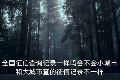 全國(guó)征信查詢記錄一樣嗎會(huì)不會(huì)小城市和大城市查的征信記錄不一樣