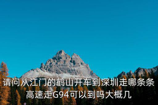 請(qǐng)問(wèn)從江門(mén)的鶴山開(kāi)車(chē)到深圳走哪條條高速走G94可以到嗎大概幾