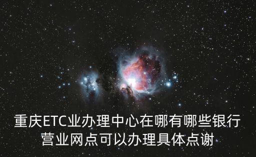 重慶ETC業(yè)辦理中心在哪有哪些銀行營業(yè)網(wǎng)點可以辦理具體點謝