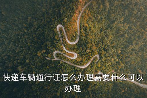 快遞車輛通行證怎么辦理需要什么可以辦理