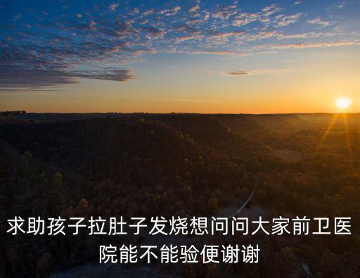 前衛(wèi)醫(yī)院電話，求助孩子拉肚子發(fā)燒想問問大家前衛(wèi)醫(yī)院能不能驗便謝謝