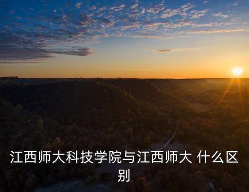 江西師大科技學院與江西師大 什么區別