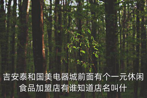 吉安泰和國(guó)美電器城前面有個(gè)一元休閑食品加盟店有誰(shuí)知道店名叫什