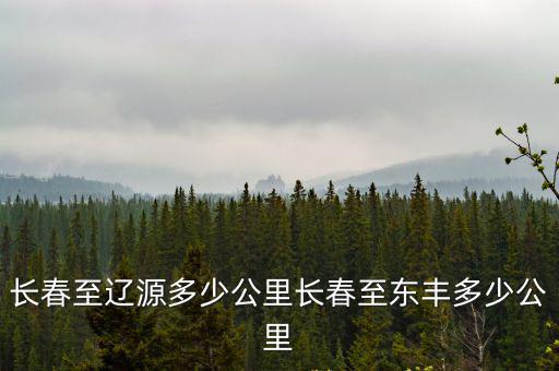 長春至遼源多少公里長春至東豐多少公里