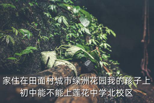 家住在田面村城市綠洲花園我的孩子上初中能不能上蓮花中學(xué)北校區(qū)